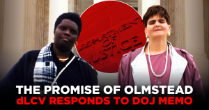 Graphic featuring Lois Curtis and Elaine Wilson standing in front of the U.S. Supreme Court. Text reads, “The Promise of Olmstead” and “dLCV Responds to DOJ Memo.” A red circle displaying the words “Department of Justice” appears between them.